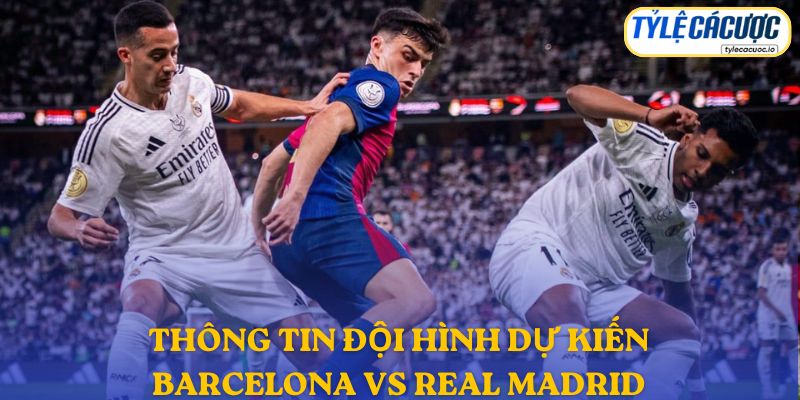 Thông tin đội hình dự kiến Barcelona vs Real Madrid