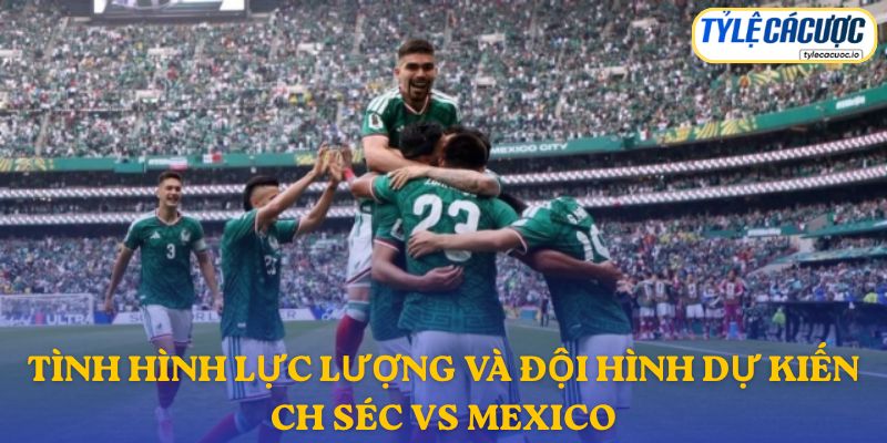 Thông tin đội hình dự kiến CH Séc vs Mexico