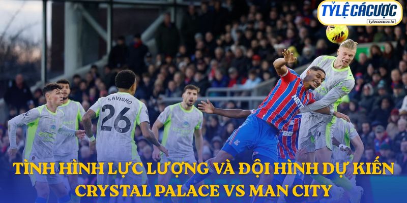 Thông tin đội hình dự kiến Crystal Palace vs Man City